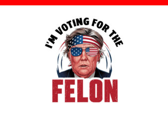 I’m Voting For The Felon Trump PNG, Trump 2024 PNG