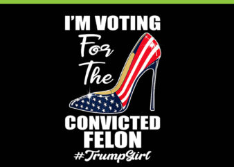 I’m Voting For The Convicted Felon Trump Girl PNG t shirt design for sale