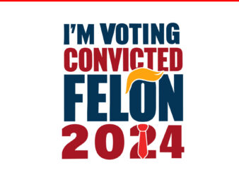 I’m Voting For The Convicted Felon 2024 Trump SVG t shirt design for sale