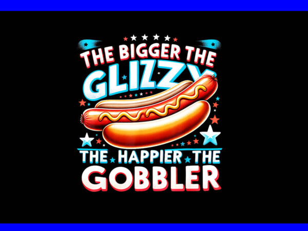 Hot dog the bigger the glizzy the happier the gobbler png graphic t shirt