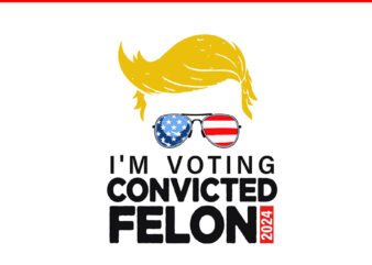 I’m Voting For The Convicted Felon 2024 Trump SVG