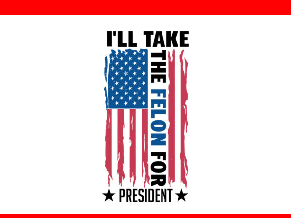 I’ll take the felon for president flag svg t shirt design for sale