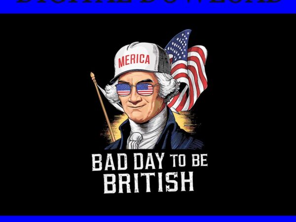 Bad day to be british patriotic george washington 4th of july png, george washington 4th of july png t shirt template