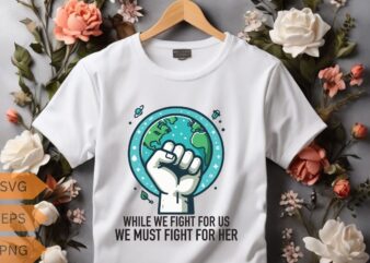 WHILE WE FIGHT FOR US WE MUST FIGHT FOR HER T-Shirt design vector, planet t-shirt, ecological awareness, climate change, global warming