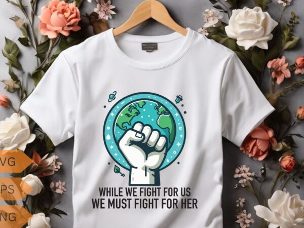 While we fight for us we must fight for her t-shirt design vector, planet t-shirt, ecological awareness, climate change, global warming