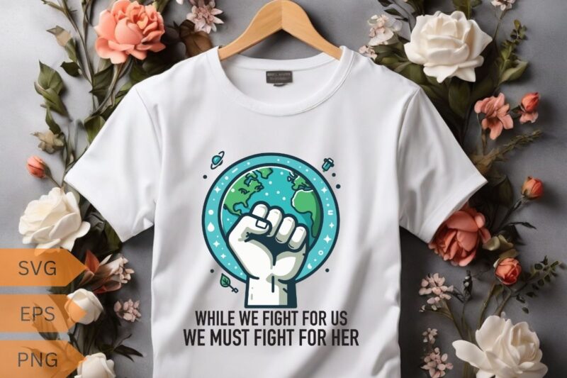 WHILE WE FIGHT FOR US WE MUST FIGHT FOR HER T-Shirt design vector, planet t-shirt, ecological awareness, climate change, global warming