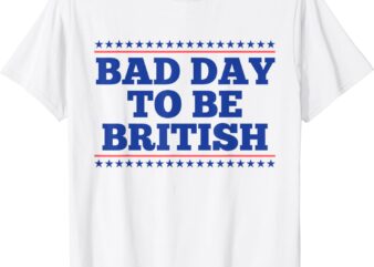 Bad Day To Be British Funny British 4th Of July Men Women T-Shirt