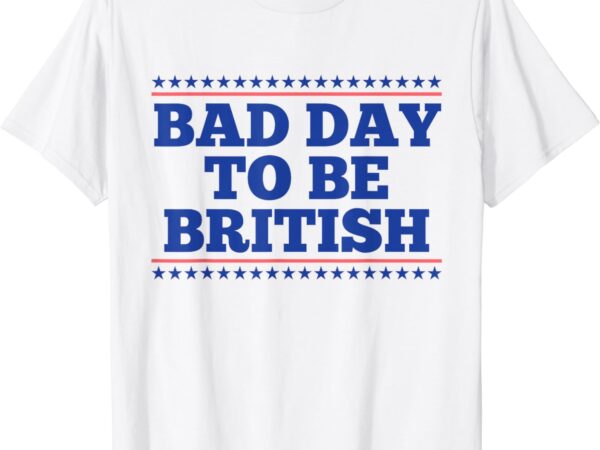 Bad day to be british funny british 4th of july men women t-shirt