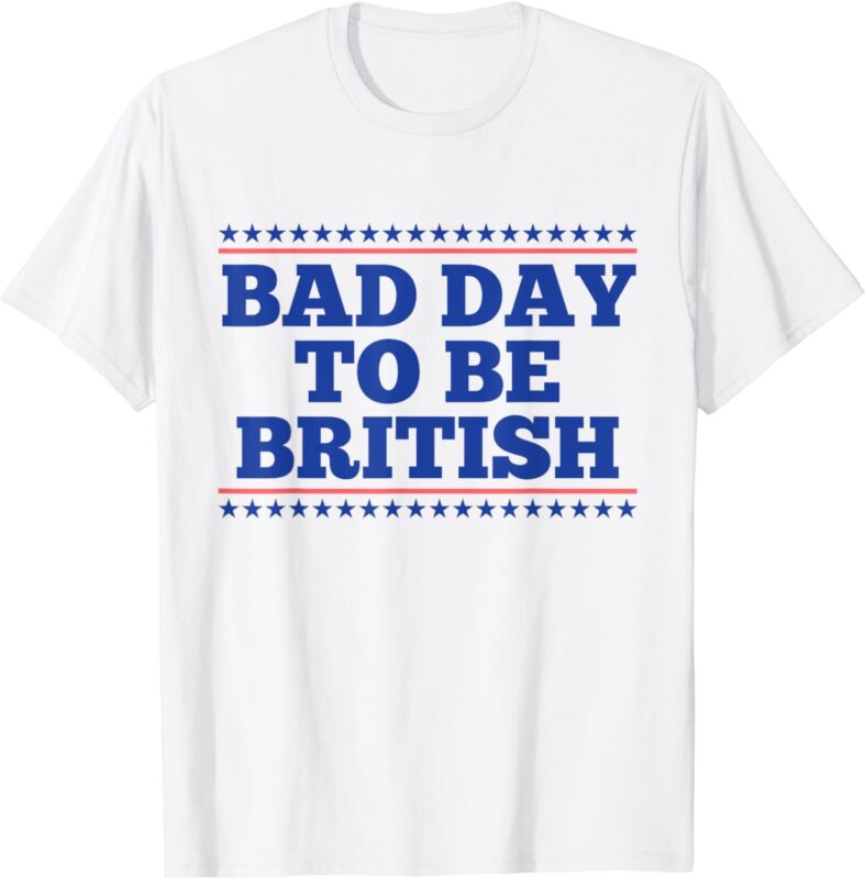 Bad Day To Be British Funny British 4th Of July Men Women T-Shirt