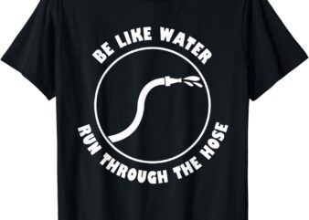Be Like Water Run Through The Hose T-Shirt