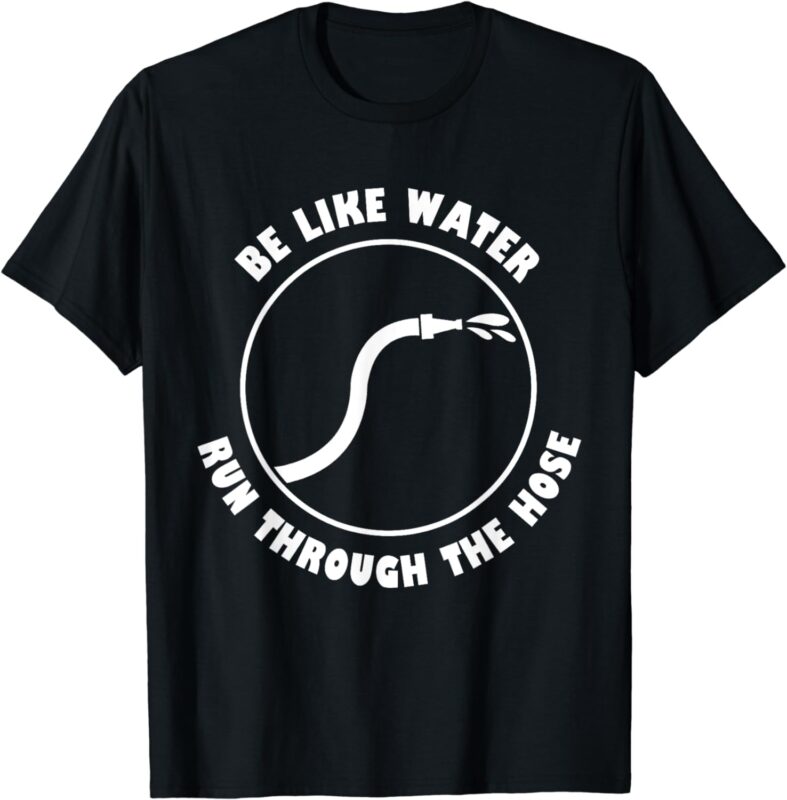 Be Like Water Run Through The Hose T-Shirt