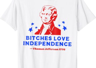 Bitches Love Independence Funny Founding Fathers T-Shirt