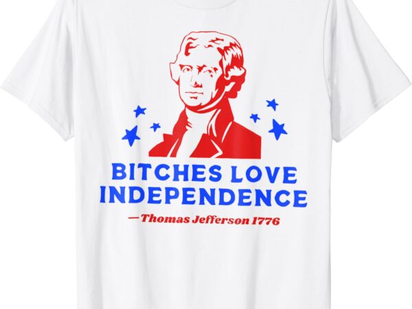 Bitches love independence funny founding fathers t-shirt