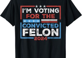 Convicted felon, i'm voting convicted felon 2024 t-shirt