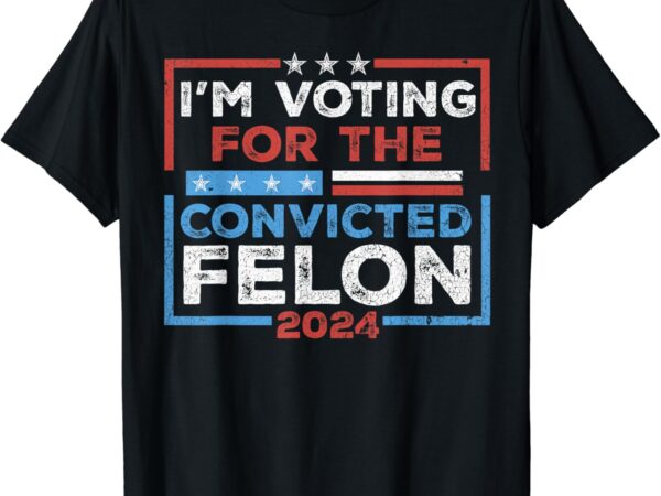 Convicted felon, i’m voting convicted felon 2024 t-shirt