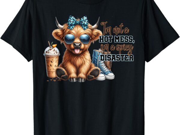 Cute highland cow i’m not a hot mess im a spicy disaster t-shirt
