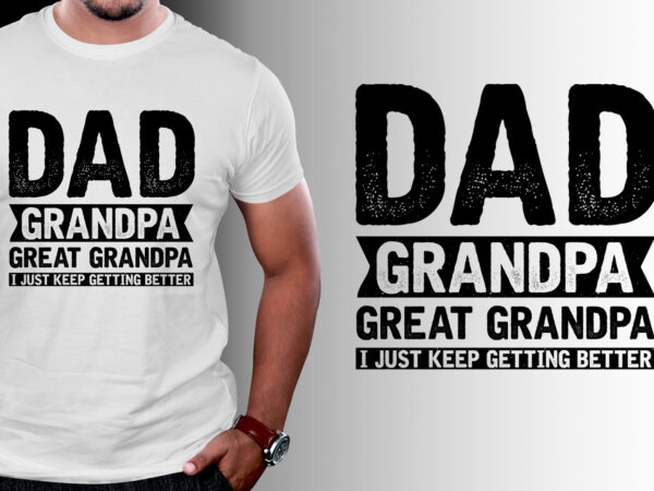 Dad grandpa great grandpa i just keep getting better t-shirt design