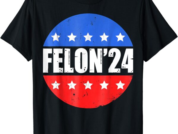 Felon’24 – convicted felon funny pro trump 2024 t-shirt