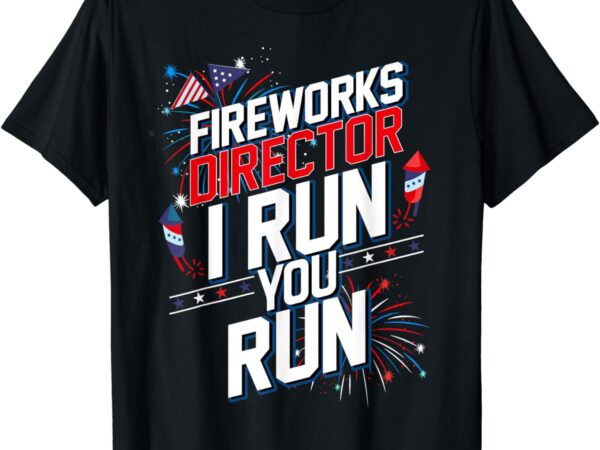 Fireworks director i run you run 4th of july independence t-shirt