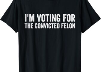 Funny Voting 2024 I’m Voting For The Convicted Felon T-Shirt