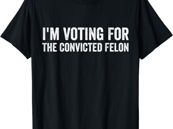 Funny voting 2024 i’m voting for the convicted felon t-shirt