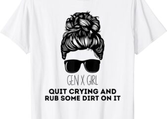 Gen X Quit Crying & Rub Some Dirt On It Funny Messy Bun Girl T-Shirt