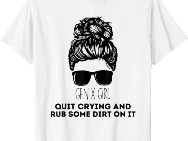 Gen x quit crying & rub some dirt on it funny messy bun girl t-shirt