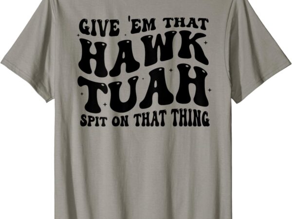 Give them that hawk tuah spit on that thing groovy (on back) t-shirt