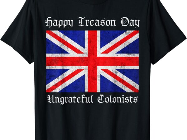 Happy treason day ungrateful colonists, 4th of july, fourth t-shirt