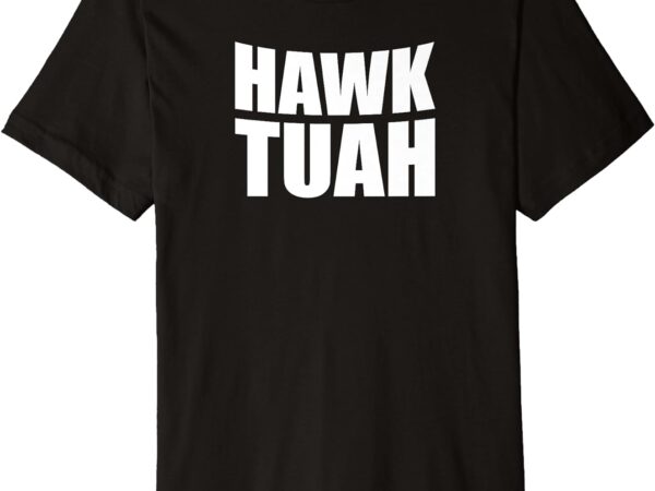 Hawk tuah. you’ve gotta give it that..spit on that thing premium t-shirt