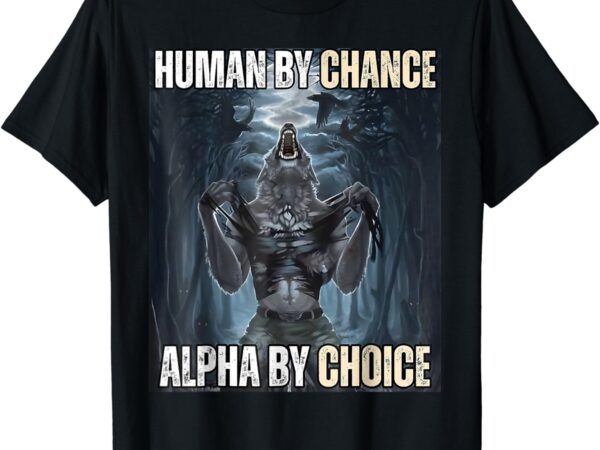 Human by chance alpha by choice cool funny weird dank meme t-shirt