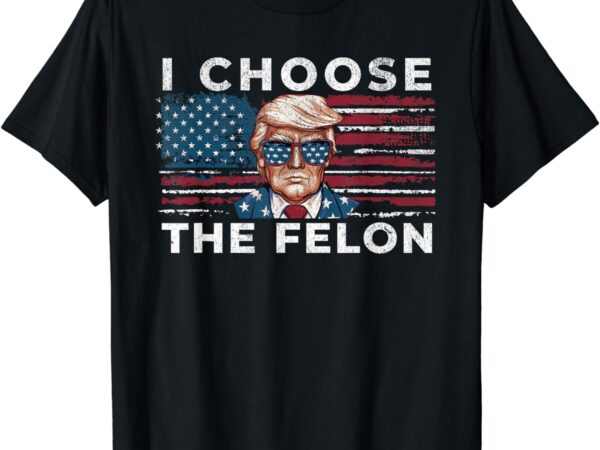 I choose the felon funny trump 2024 republican patriot t-shirt