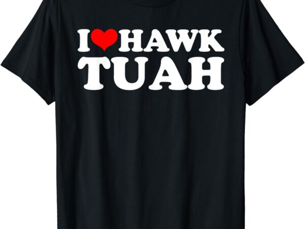 I love hawk tuah t-shirt