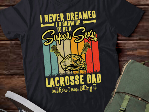 I never dreamed i’d grow up to be a sexy lacrosse dad t-shirt ltsp