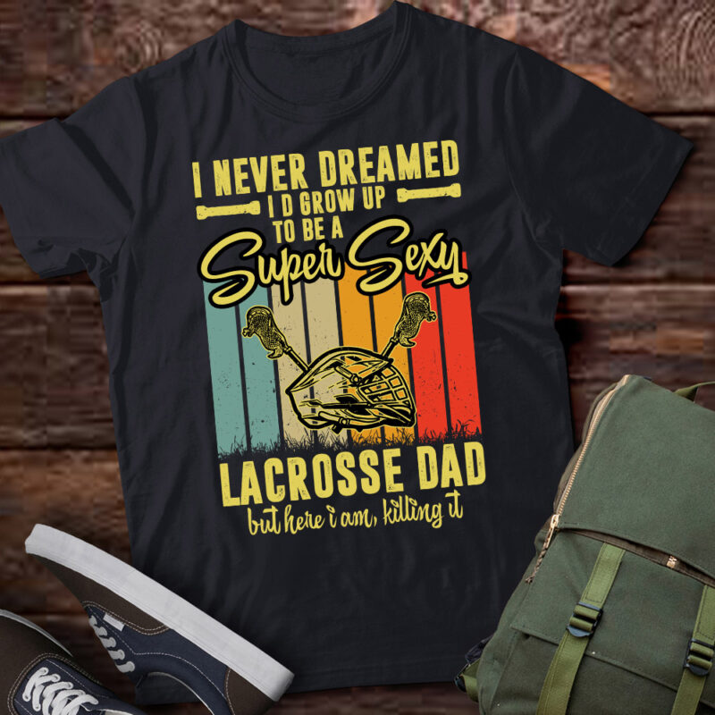 I Never Dreamed I’d Grow Up To Be A Sexy Lacrosse Dad T-Shirt ltsp