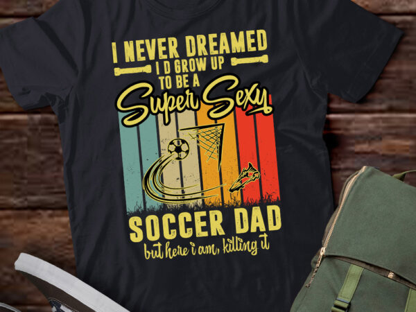 I never dreamed i’d grow up to be a sexy soccer dad t-shirt ltsp