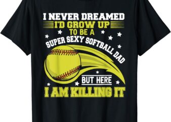 I Never Dreamed I’d Grow Up To Be A Super Sexy Softball Dad T-Shirt