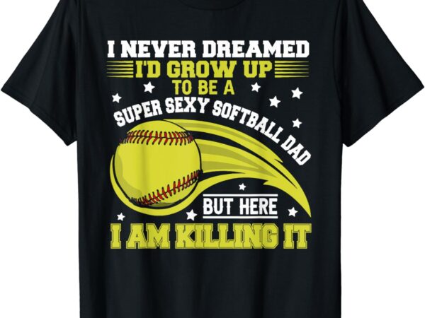 I never dreamed i’d grow up to be a super sexy softball dad t-shirt