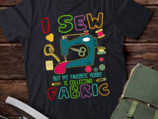 I sew but my favorite hobby is collecting fabric, sewing machine sewer ltsd t shirt design for sale