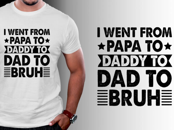 I went from papa to daddy to dad to bruh t-shirt design