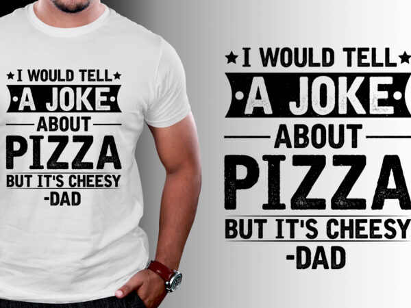 I would tell a joke about pizza but it’s cheesy dad t-shirt design