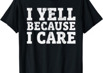 I yell Because I care T-Shirt