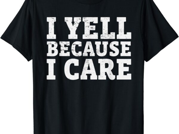 I yell because i care t-shirt