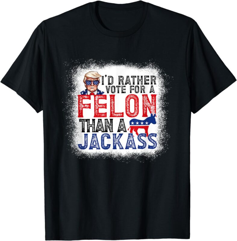 I’d Rather Vote For A Felon Than A Jackass Trump America T-Shirt