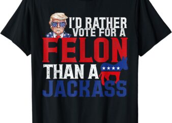 I’d Rather Vote For A Felon Than A Jackass Trump T-Shirt