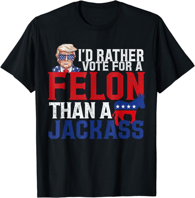 I’d Rather Vote For A Felon Than A Jackass Trump T-Shirt