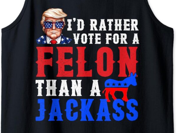 I’d rather vote for felon than a jackass tank top t shirt design for sale