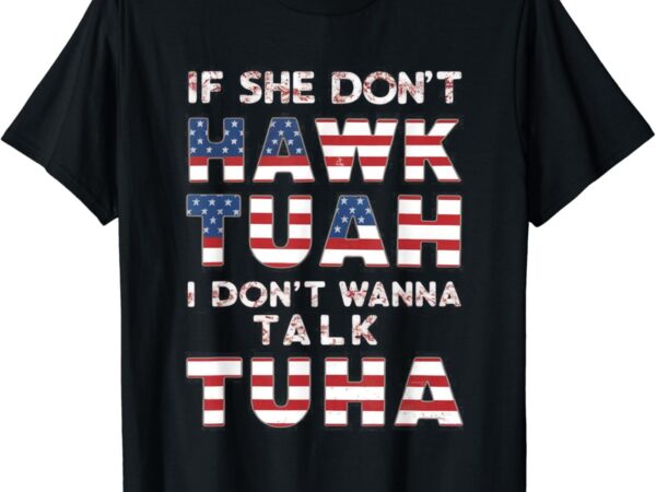 If she don’t hawk tuah i don’t wanna talk tuha 4th july meme t-shirt