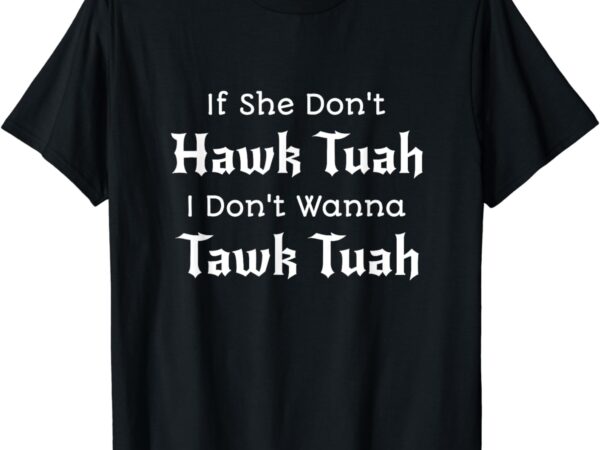 If she don’t hawk tuah i don’t wanna tawk tuah t-shirt