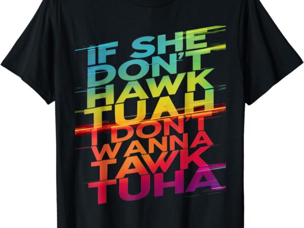 If she don’t hawk tuah i don’t wanna tawk tuha t-shirt